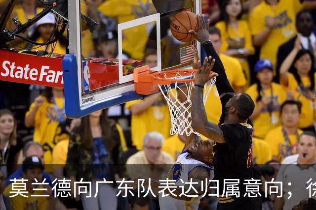 莫兰德向广东队表达归属意向；徐昕回归计划曝光，广州队掌握主动